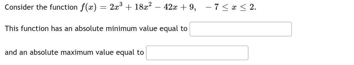 Consider the function f(x)
2x + 18x? – 42x + 9, – 7 < x < 2.
This function has an absolute minimum value equal to
and an absolute maximum value equal to
