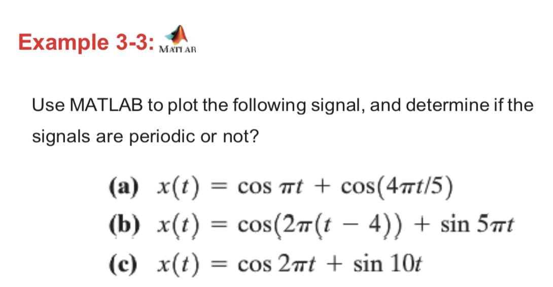 Example 3-3:
MATLAR
Use MATLAB to plot the following signal, and determine if the
signals are periodic or not?
(a) x(t)
= cos mt + cos(4t/5)
(b) x(t) = cos(27(t – 4)) + sin 5at
(c) x(t)
= cos 2nt + sin 10t

