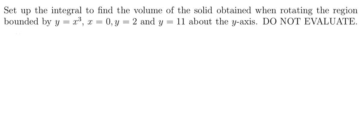 Set up the integral to find the volume of the solid obtained when rotating the region
bounded by y = x³, x = 0, y = 2 and y
11 about the y-axis. DO NOT EVALUATE.
