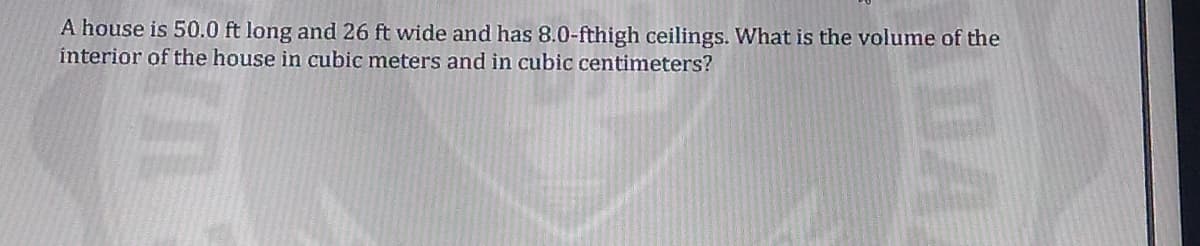 A house is 50.0 ft long and 26 ft wide and has 8.0-fthigh ceilings. What is the volume of the
interior of the house in cubic meters and in cubic centimeters?
DA

