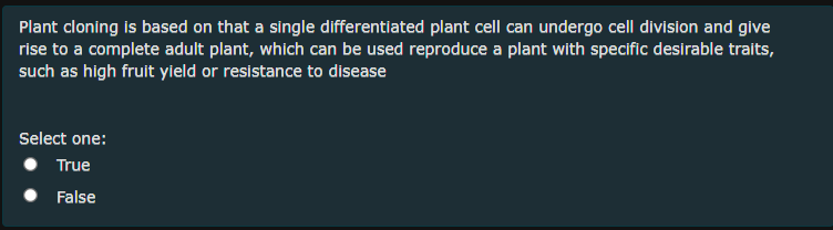 Plant cloning is based on that a single differentiated plant cell can undergo cell division and give
rise to a complete adult plant, which can be used reproduce a plant with specific desirable traits,
such as high fruit yield or resistance to disease
Select one:
True
False

