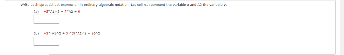 Write each spreadsheet expression in ordinary algebraic notation. Let cell A1 represent the variable x and A2 the variable y.
(a)
+5*A1^2 - 7*A2 + 9
(b)
+3*(A1^2 + 5)*(9"A1^2 - 9)^2
