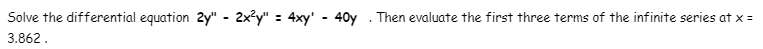 Solve the differential equation 2y" - 2x?y" = 4xy' - 40y . Then evaluate the first three terms of the infinite series at x =
3.862.
