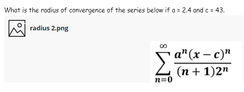 What is the radius of convergence of the series below if a = 2.4 and c = 43.
radius 2.png
a"(х — с)"
Σα
(п+ 1)2"
n=0
