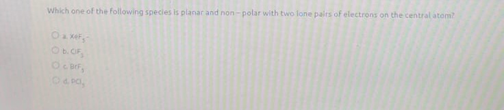 Which one of the following species is planar and non-polar with two lone pairs of electrons on the central atom?
Oa xeF,
Ob.CIF,
