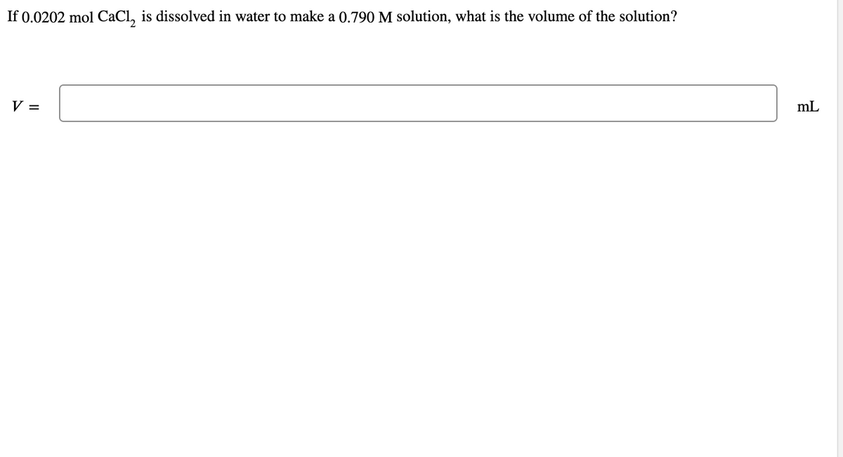 If 0.0202 mol CaCl, is dissolved in water to make a 0.790 M solution, what is the volume of the solution?
V =
mL
