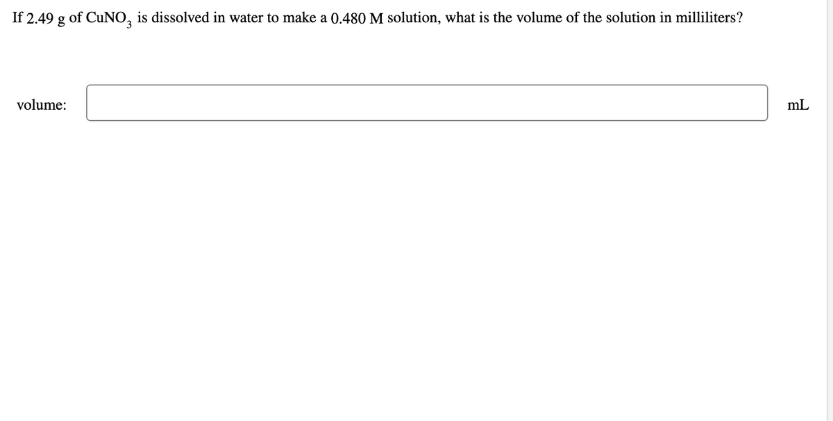 If 2.49 g of CUNO, is dissolved in water to make a 0.480 M solution, what is the volume of the solution in milliliters?
volume:
mL
