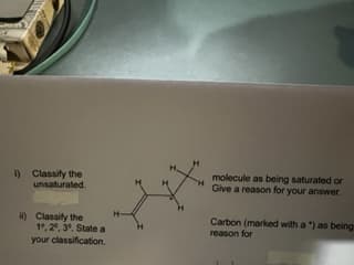 i) Classify the
unsaturated.
ii) Classify the
1º, 2º, 3º. State a
your classification.
H-
molecule as being saturated or
Give a reason for your answer.
Carbon (marked with a ") as beings
reason for