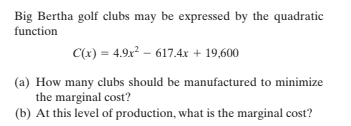 Big Bertha golf clubs may be expressed by the quadratic
function
C(x) = 4.9x² – 617.4x + 19,600
(a) How many clubs should be manufactured to minimize
the marginal cost?
(b) At this level of production, what is the marginal cost?
