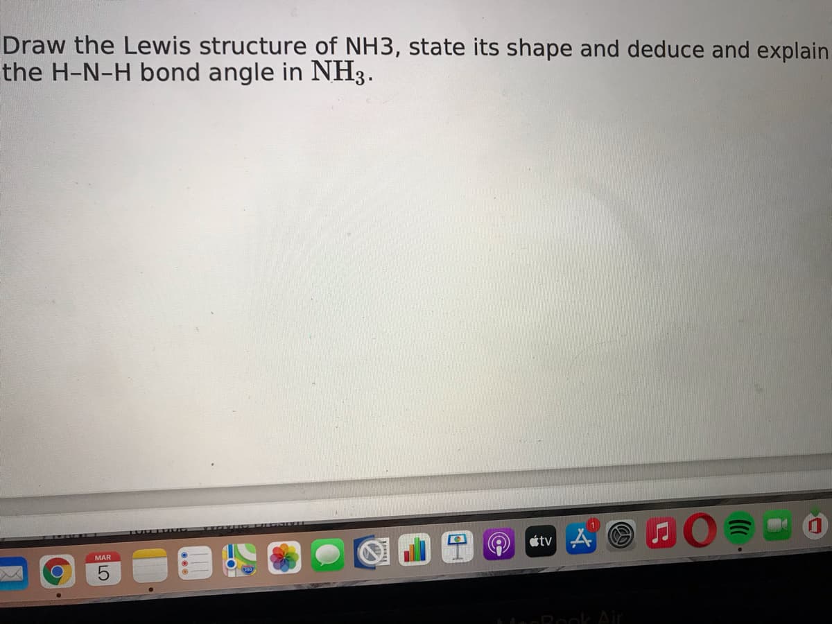 Draw the Lewis structure of NH3, state its shape and deduce and explain
the H-N-H bond angle in NH3.
étv4
MAR
LO
