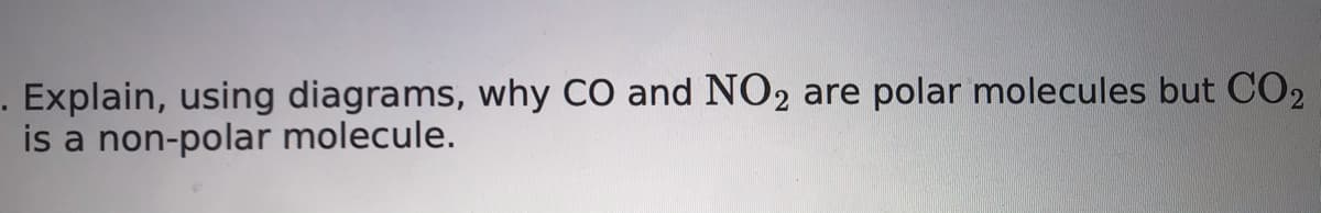 . Explain, using diagrams, why CO and NO2 are polar molecules but CO2
is a non-polar molecule.

