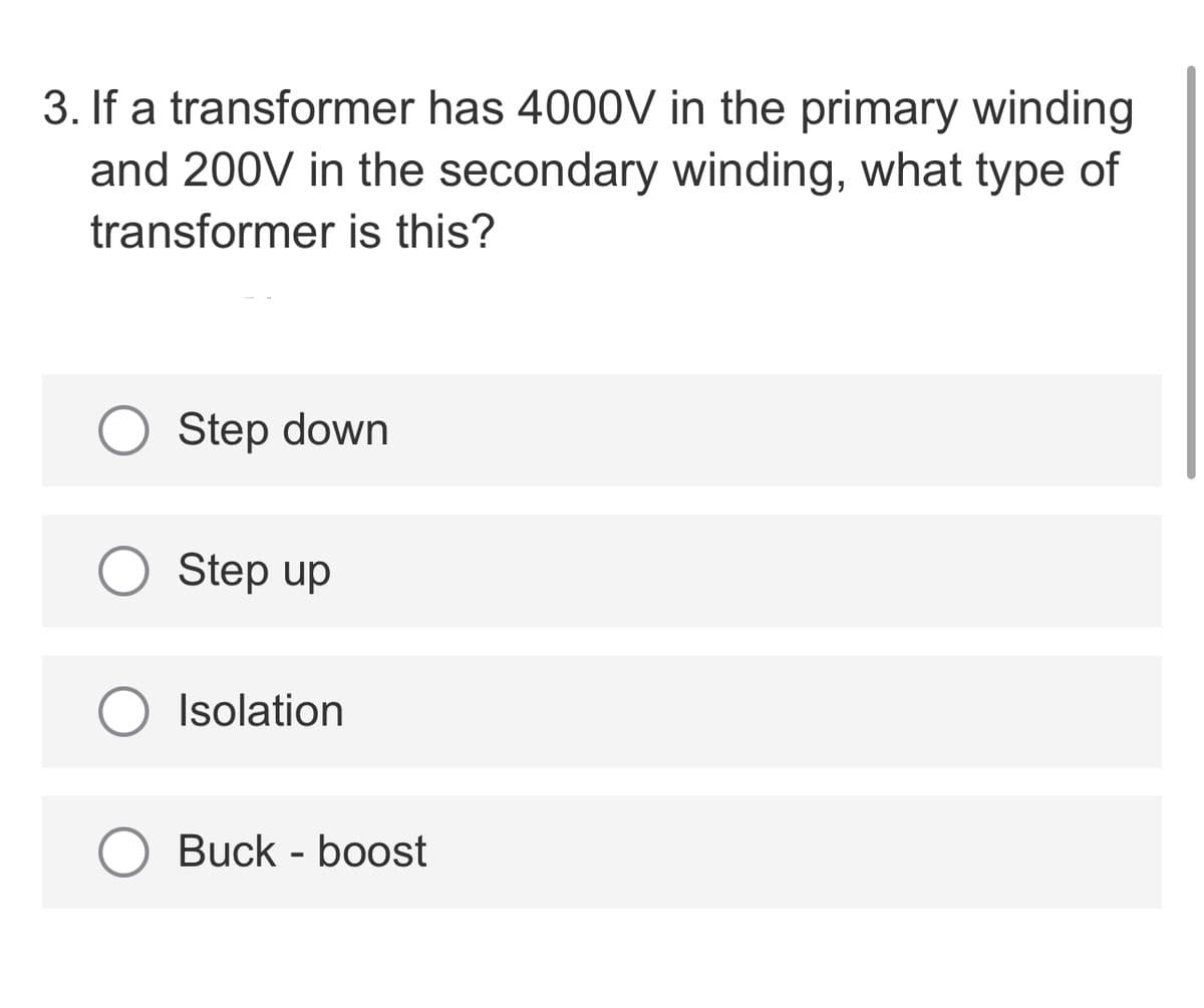 3. If a transformer has 4000V in the primary winding
and 200V in the secondary winding, what type of
transformer is this?
Step down
Step up
O Isolation
Buck - boost
