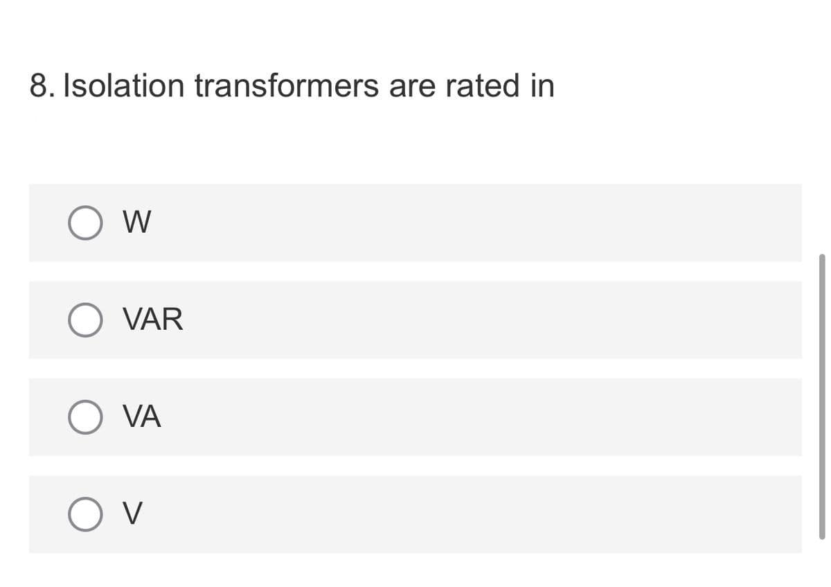 8. Isolation transformers are rated in
W
VAR
VA
