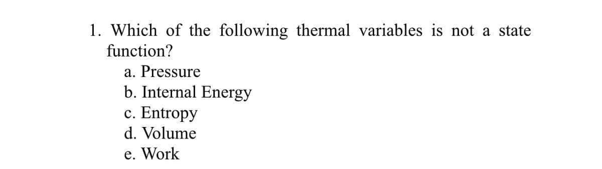 1. Which of the following thermal variables is not a state
function?
a. Pressure
b. Internal Energy
c. Entropy
d. Volume
e. Work
