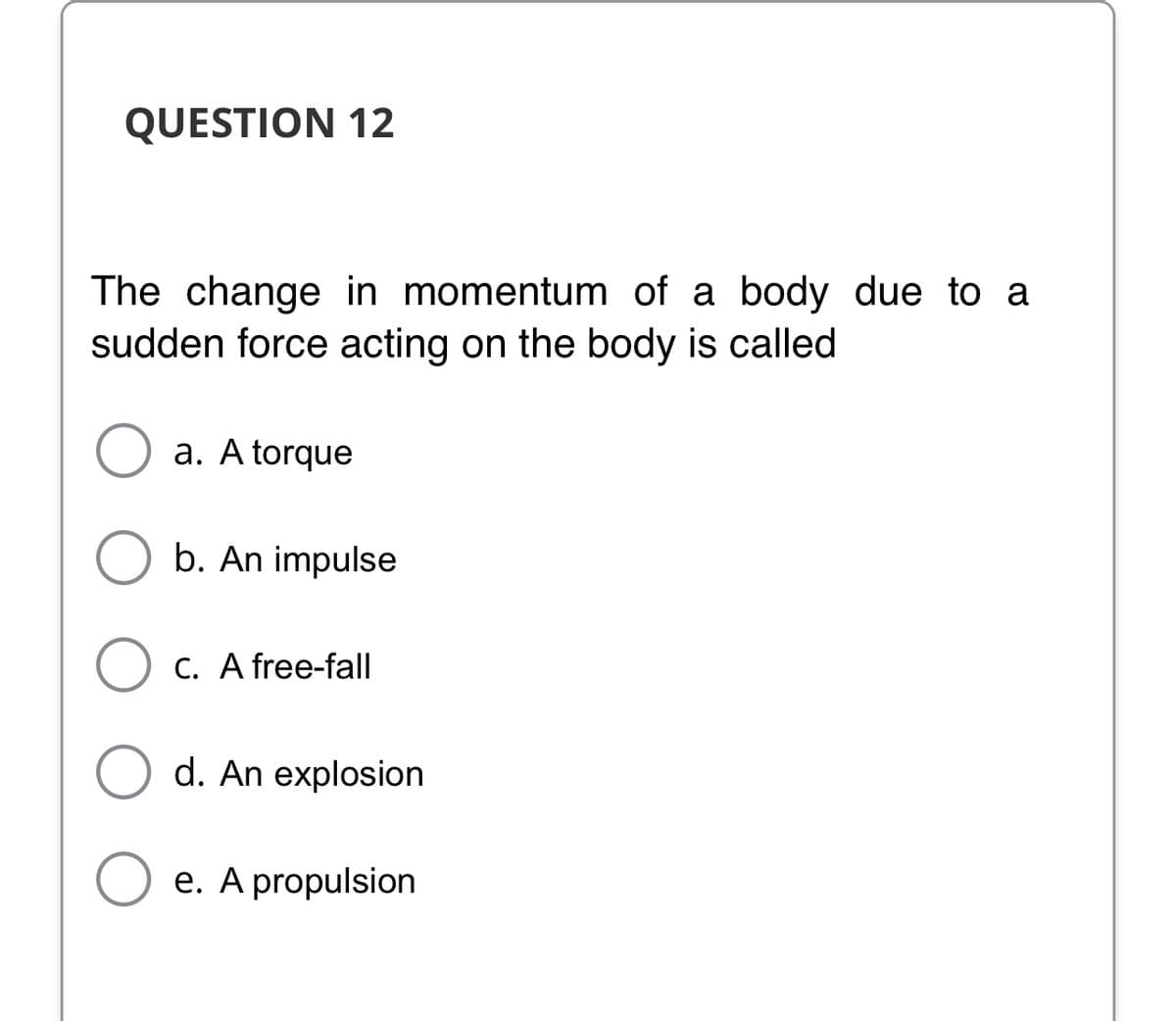QUESTION 12
The change in momentum of a body due to a
sudden force acting on the body is called
a. A torque
b. An impulse
C. A free-fall
d. An explosion
e. A propulsion
