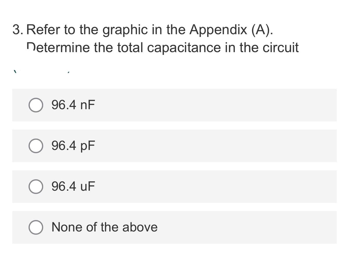3. Refer to the graphic in the Appendix (A).
Determine the total capacitance in the circuit
96.4 nF
96.4 pF
96.4 uF
None of the above
