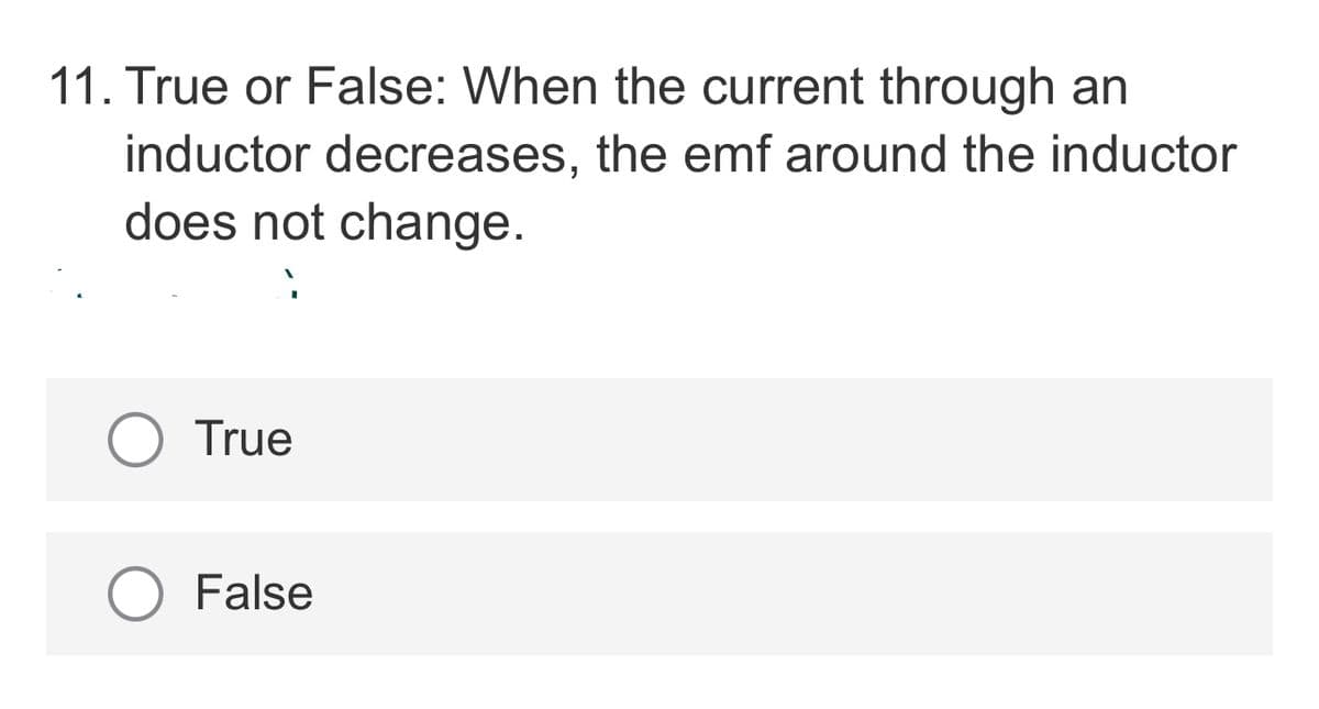 11. True or False: When the current through an
inductor decreases, the emf around the inductor
does not change.
O True
False

