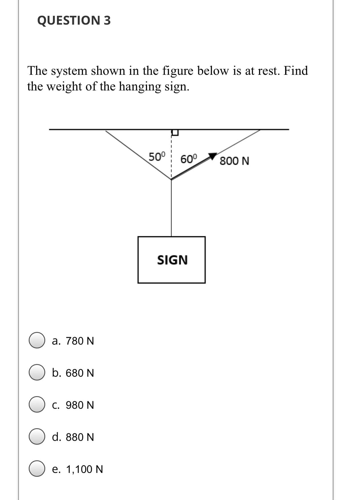 QUESTION 3
The system shown in the figure below is at rest. Find
the weight of the hanging sign.
500
60°
800 N
SIGN
а. 780 N
b. 680 N
C. 980 N
d. 880 N
е. 1,100 N
