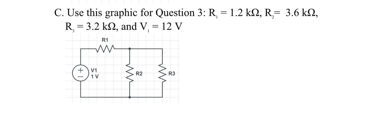 C. Use this graphic for Question 3: R, = 1.2 k, R,= 3.6 k2,
R, = 3.2 k2, and V, = 12 V
R1
+V1
1 V
R2
R3
