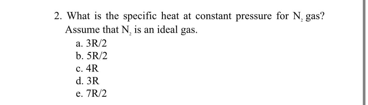 2. What is the specific heat at constant pressure for N, gas?
Assume that N, is an ideal gas.
a. 3R/2
b. 5R/2
c. 4R
d. 3R
e. 7R/2
