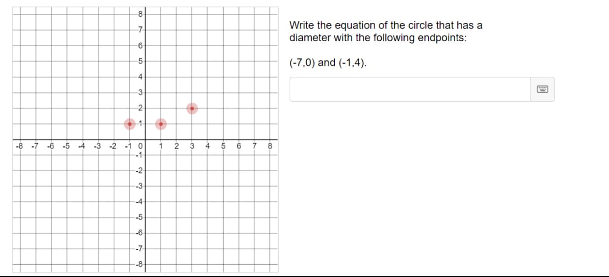 8
Write the equation of the circle that has a
diameter with the following endpoints:
-7
-6
-5
(-7,0) and (-1,4).
-3
-1-
-8 -7
-6 -5
-2
2
3
4
5
6
8
-1
-2
-3
.4
-5-
-6
-7
-8-
