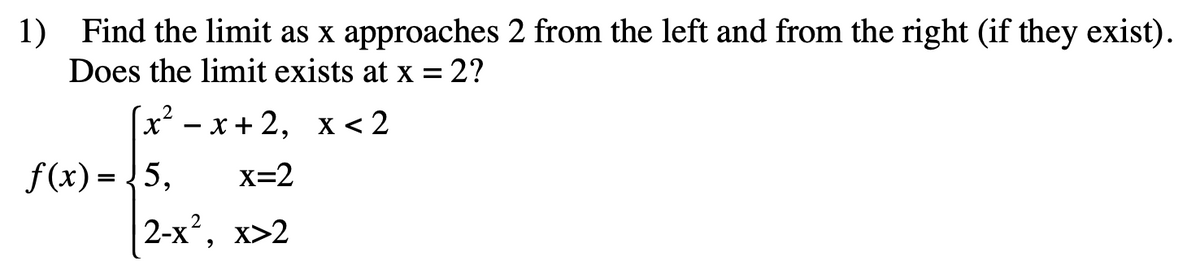 1) Find the limit as x approaches 2 from the left and from the right (if they exist).
Does the limit exists at x = 2?
(x? - х + 2, х < 2
f(x) = 5,
x=2
2-х*, х>2
