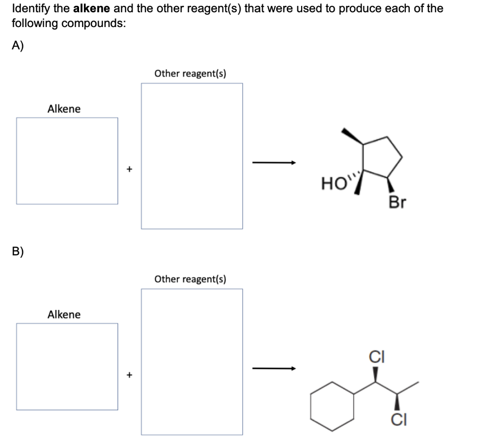 Identify the alkene and the other reagent(s) that were used to produce each of the
following compounds:
A)
Other reagent(s)
Alkene
HO"
Br
B)
Other reagent(s)
Alkene
CI
CI
