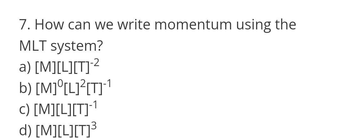 7. How can we write momentum using the
MLT system?
a) [M][L][T]²
b) [M]°[LJ?[T]*!
c) [M][L][T]1
d) [M][L][T]³
-2
