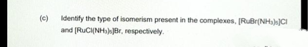 (c)
Identify the type of isomerism present in the complexes, [RuBr(NH3)s]CI
and [RUCI(NH3)s]Br, respectively.