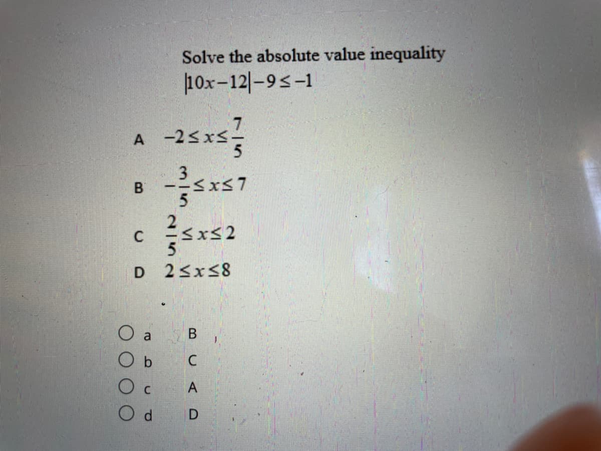 Solve the absolute value inequality
10x-12|-9<-1
A -2<xS-
3
5
<xs2
23x58
O a
C
A
D
B.
CI
B.
C.
