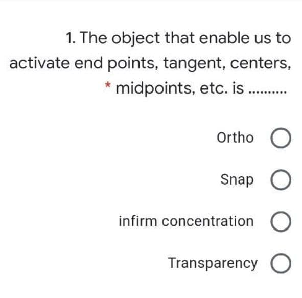 1. The object that enable us to
activate end points, tangent, centers,
* midpoints, etc. is .
Ortho
Snap O
infirm concentration O
Transparency O
