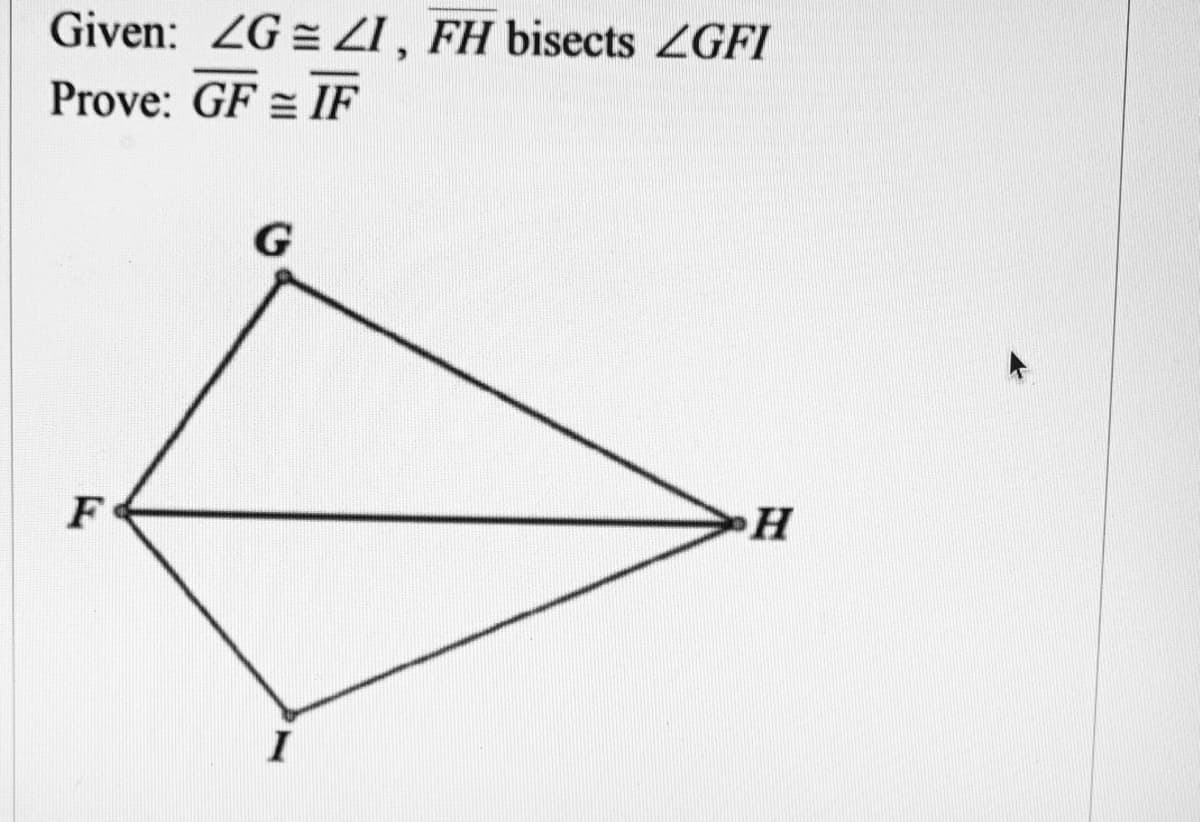 Given: ZG = ZI , FH bisects ZGFI
Prove: GF = IF
F
I
