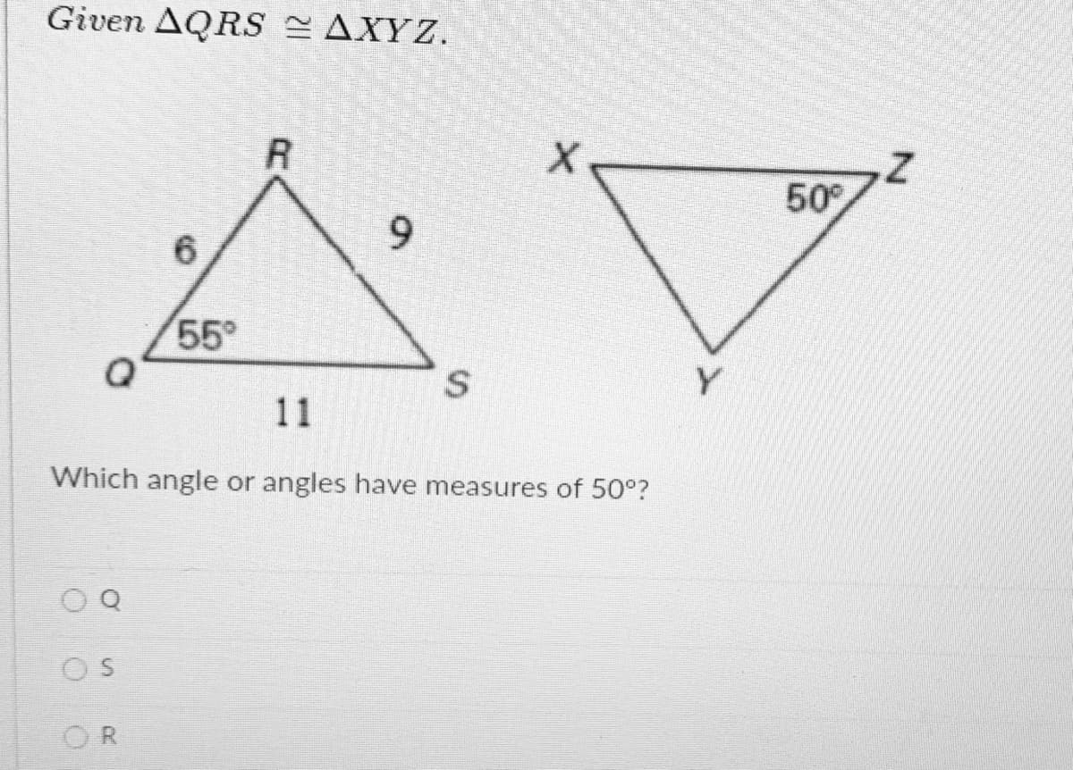 Given AQRS AXYZ.
50
6
55
Y
11
Which angle or angles have measures of 50°?
OR
9.
