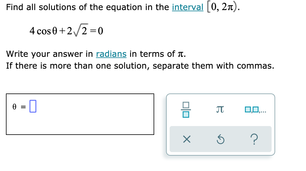 Find all solutions of the equation in the interval |0, 2n).
4 cos 0+2/2 =0
Write your answer in radians in terms of t.
If there is more than one solution, separate them with commas.
0,0.
