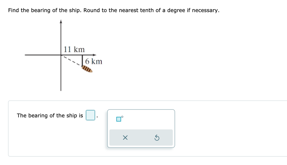 Find the bearing of the ship. Round to the nearest tenth of a degree if necessary.
11 km
6 km
The bearing of the ship is
