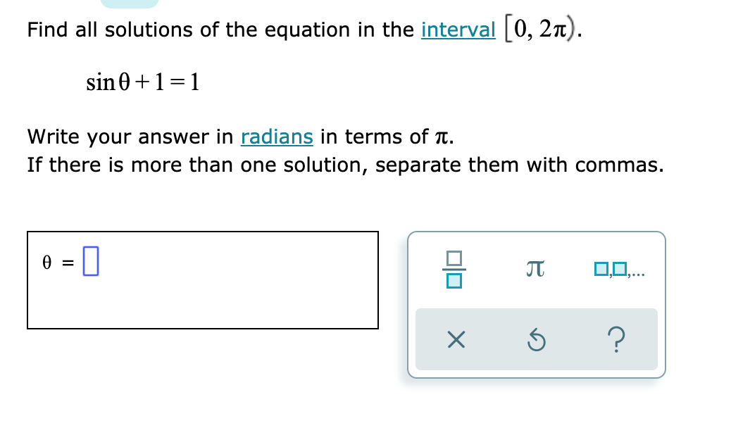 Find all solutions of the equation in the interval [0, 2n).
sin0+1=1
Write your answer in radians in terms of t.
If there is more than one solution, separate them with commas.
0,0,.
