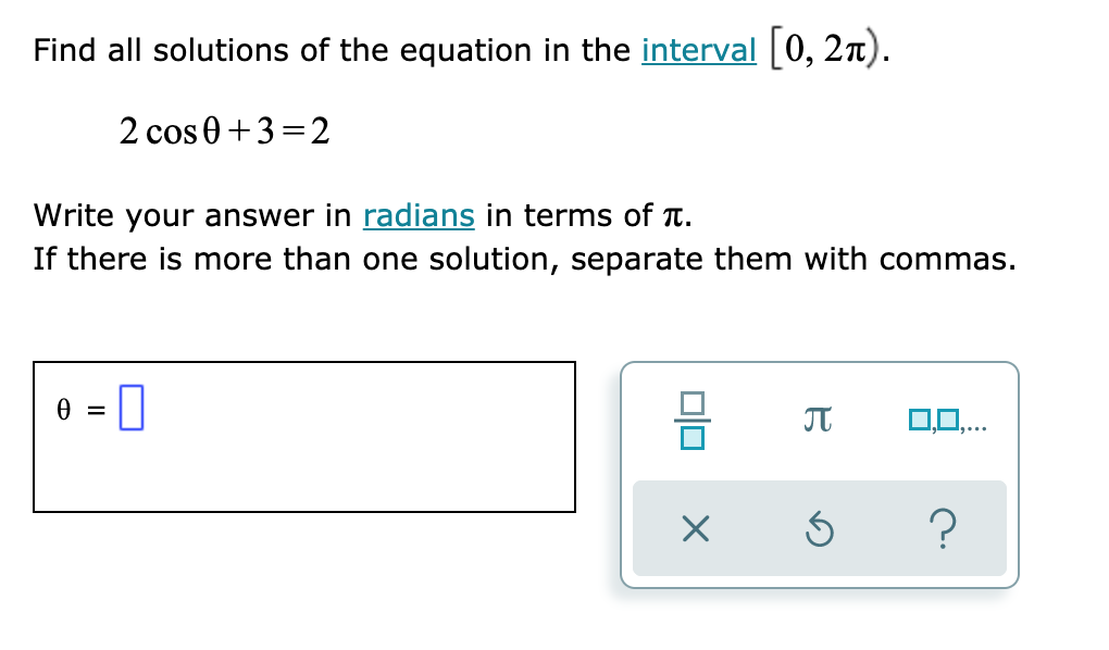 Find all solutions of the equation in the interval [0, 2n).
2 cos 0+3=2
Write your answer in radians in terms of T.
If there is more than one solution, separate them with commas.
,0...
?
