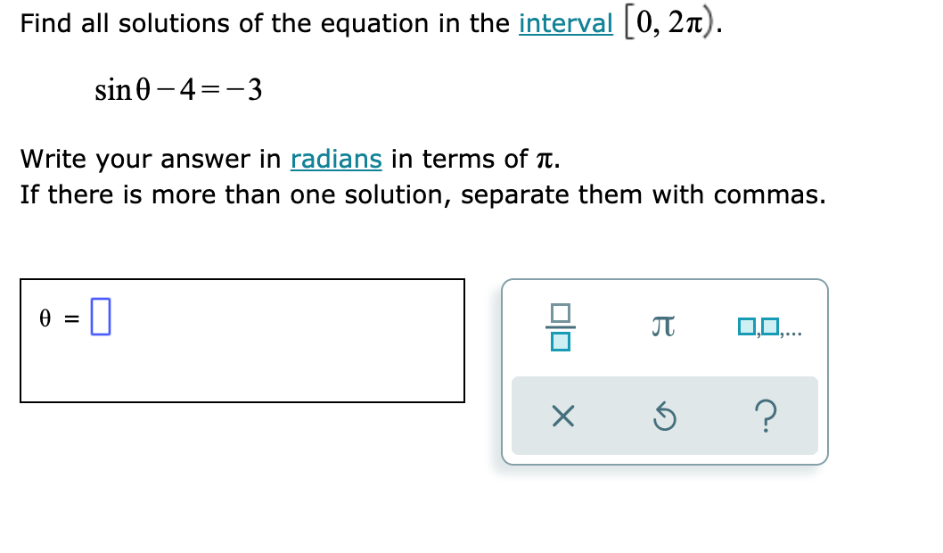 Find all solutions of the equation in the interval [0, 2n).
sin0 - 4=-3
Write your answer in radians in terms of T.
If there is more than one solution, separate them with commas.
e = 0
O,0,.
