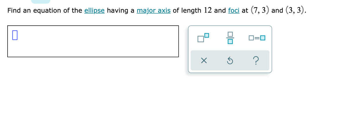 Find an equation of the ellipse having a major axis of length 12 and foci at (7, 3) and (3, 3).
O=0
