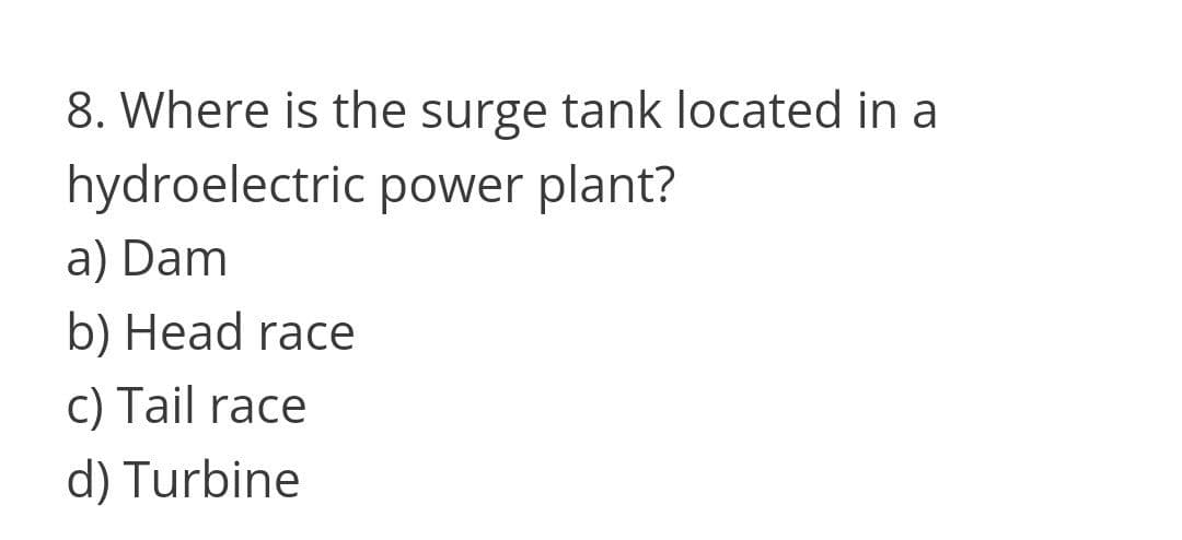 8. Where is the surge tank located in a
hydroelectric power plant?
a) Dam
b) Head race
c) Tail race
d) Turbine
