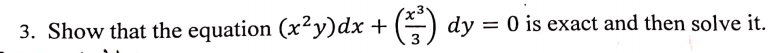 3. Show that the equation (x²y)dx + ()
dy = 0 is exact and then solve it.
