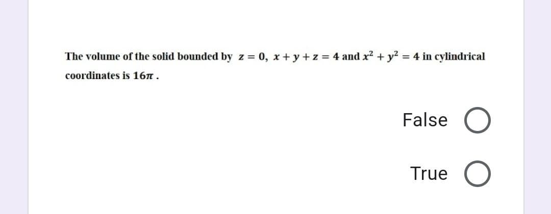 The volume of the solid bounded by z = 0, x+y+z = 4 and x² + y² = 4 in cylindrical
coordinates is 16π.
False O
True
O