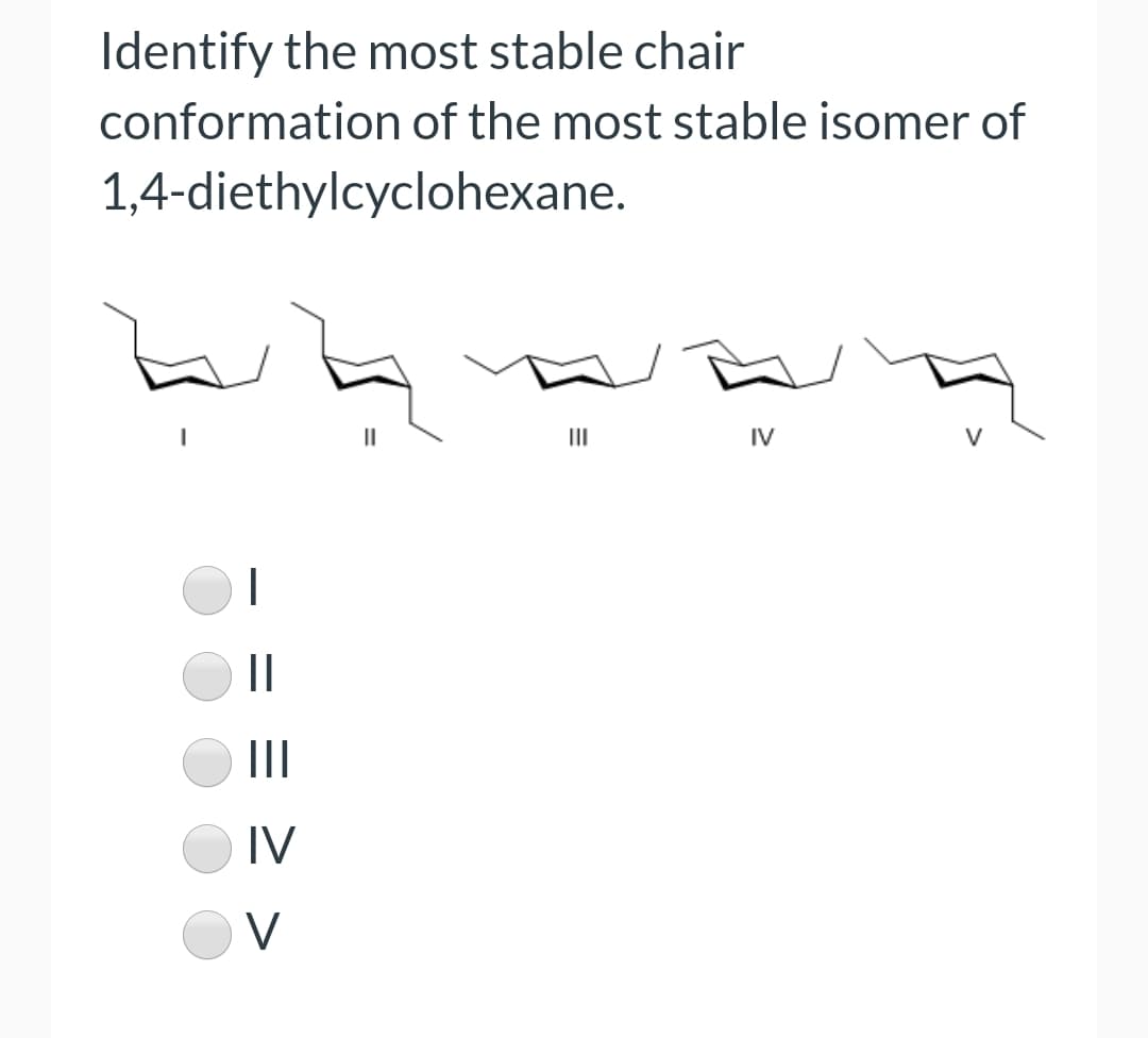 Identify the most stable chair
conformation of the most stable isomer of
1,4-diethylcyclohexane.
II
II
IV
|
||
II
IV
