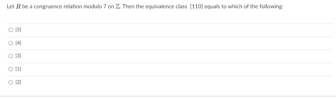 Let R be a congruence relation modulo 7 on Z. Then the equivalence class [110] equals to which of the following:
O [5]
O 14]
O [3]
O [1]
O [2]
O o o o o
