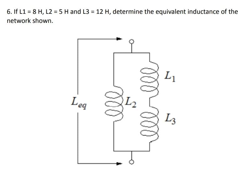 6. If L1 = 8 H, L2 = 5 H and L3 = 12 H, determine the equivalent inductance of the
network shown.
L1
L2
Leg
L3
lalll
ll
