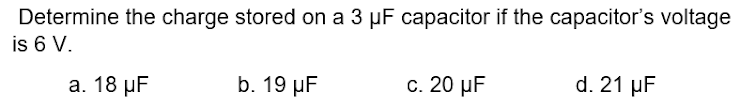 Determine the charge stored on a 3 µF capacitor if the capacitor's voltage
is 6 V.
а. 18 иF
b. 19 µF
c. 20 µF
d. 21 µF
