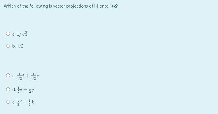 Which of the following is vector projections of i-j onto i+k?
O a. 1//2
O b. 1/2
C.
O d. 6 +
O e. i +
е.
