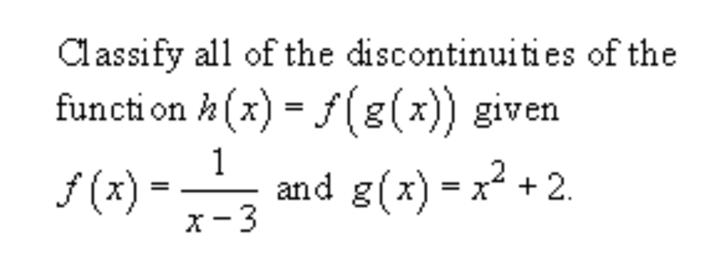 Classify all of the discontinuities of the
functi on h(x) (g(x)) given
and g(x)2+2
1
fx)x-3
