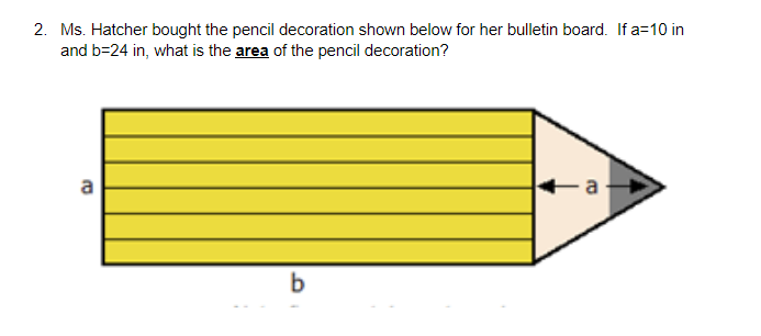 2. Ms. Hatcher bought the pencil decoration shown below for her bulletin board. If a=10 in
and b=24 in, what is the area of the pencil decoration?
a
b

