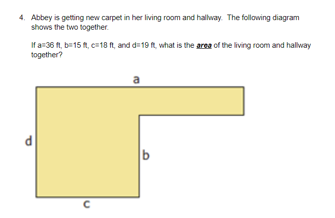 4. Abbey is getting new carpet in her living room and halway. The following diagram
shows the two together.
If a=36 ft, b=15 ft, c=18 ft, and d=19 ft, what is the area of the living room and hallway
together?
a
d.
b
